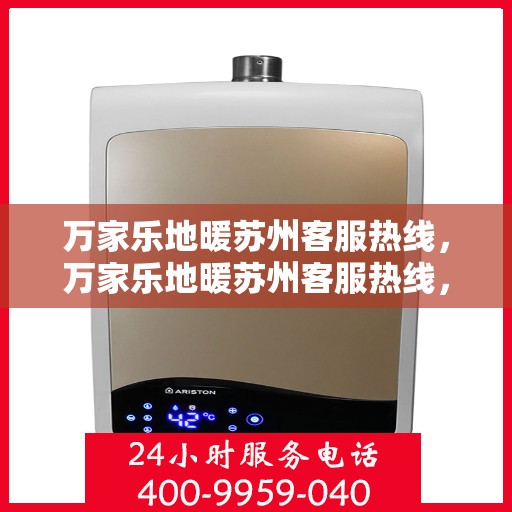 万家乐地暖苏州客服热线，万家乐地暖苏州客服热线，专业解答，温暖您的生活