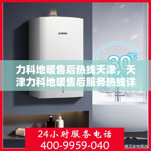 力科地暖售后热线天津，天津力科地暖售后服务热线详解