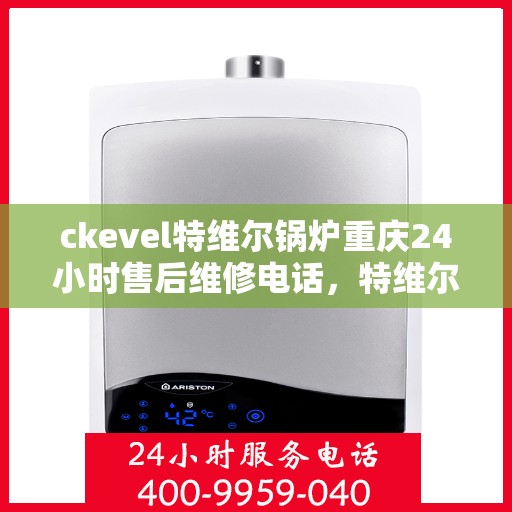 ckevel特维尔锅炉重庆24小时售后维修电话，特维尔锅炉重庆售后维修电话全天候服务启动，专业解决您的锅炉问题！