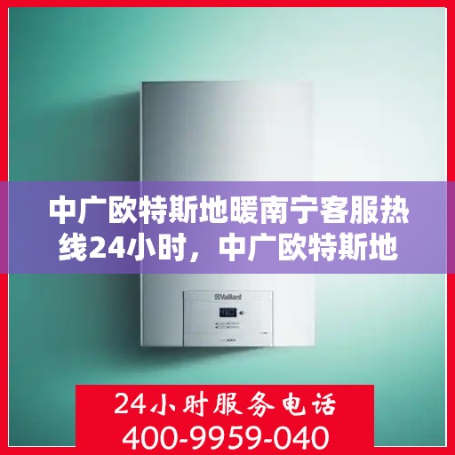 中广欧特斯地暖南宁客服热线24小时，中广欧特斯地暖南宁全天候客服热线，贴心服务随时在线