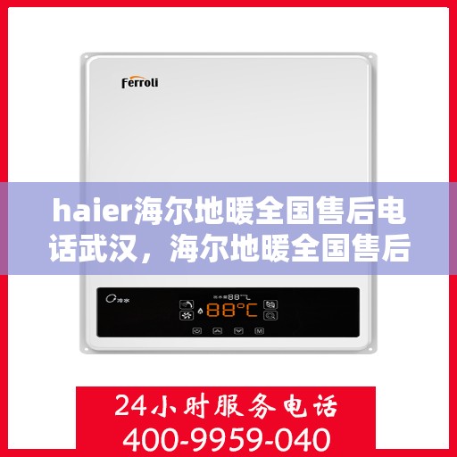 haier海尔地暖全国售后电话武汉，海尔地暖全国售后武汉服务热线，专业维修与咨询联系方式