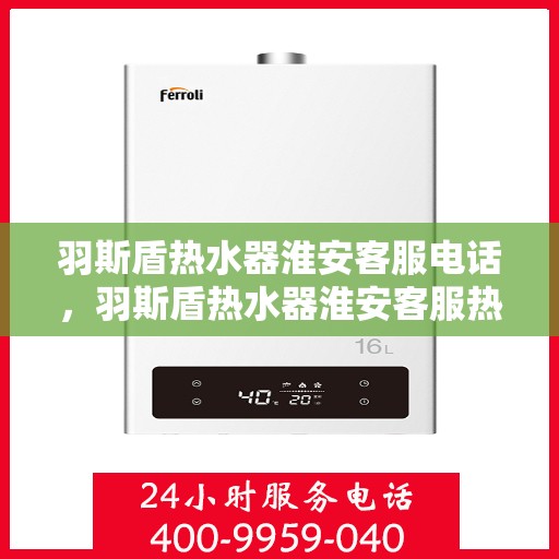羽斯盾热水器淮安客服电话，羽斯盾热水器淮安客服热线及咨询服务中心介绍