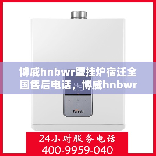 博威hnbwr壁挂炉宿迁全国售后电话，博威hnbwr壁挂炉宿迁售后服务热线公布