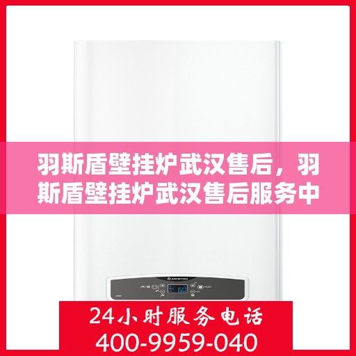 羽斯盾壁挂炉武汉售后，羽斯盾壁挂炉武汉售后服务中心，专业维修与贴心服务