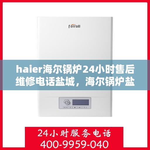haier海尔锅炉24小时售后维修电话盐城，海尔锅炉盐城售后维修电话全天候服务，专业保障您的锅炉运行安全