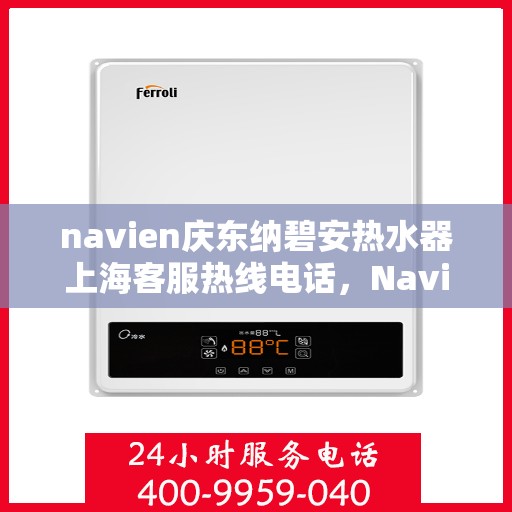 navien庆东纳碧安热水器上海客服热线电话，Navien庆东纳碧安热水器上海客服热线电话及售后服务指南