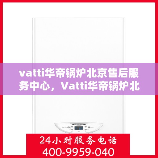 vatti华帝锅炉北京售后服务中心，Vatti华帝锅炉北京售后服务中心，专业维修，贴心服务