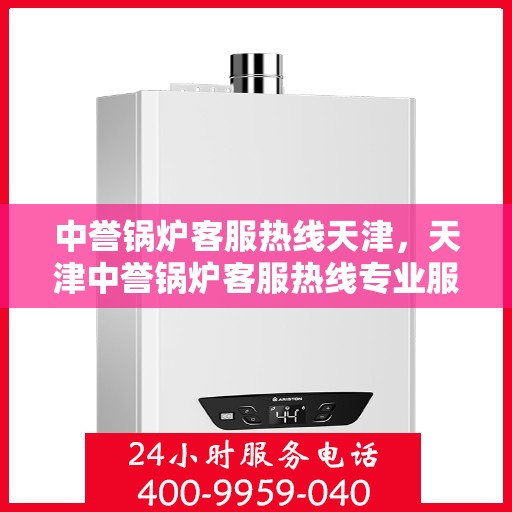 中誉锅炉客服热线天津，天津中誉锅炉客服热线专业服务，为您解答疑惑