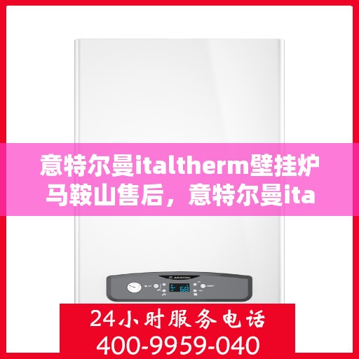意特尔曼italtherm壁挂炉马鞍山售后，意特尔曼italtherm壁挂炉马鞍山售后服务解析