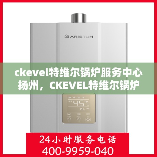 ckevel特维尔锅炉服务中心扬州，CKEVEL特维尔锅炉扬州服务中心，专业维修与保养，高效运行无忧