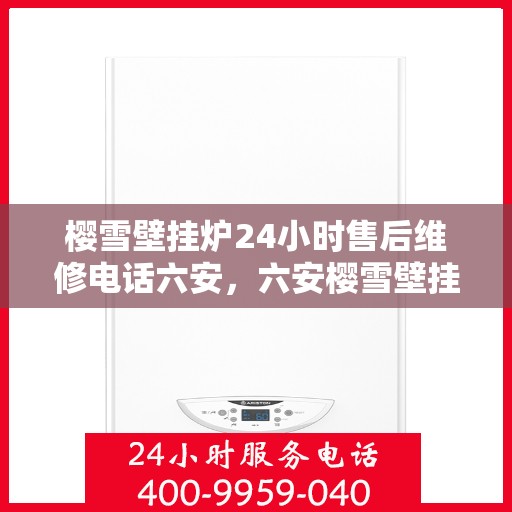 樱雪壁挂炉24小时售后维修电话六安，六安樱雪壁挂炉全天候售后维修服务热线，贴心解决您的壁挂炉问题