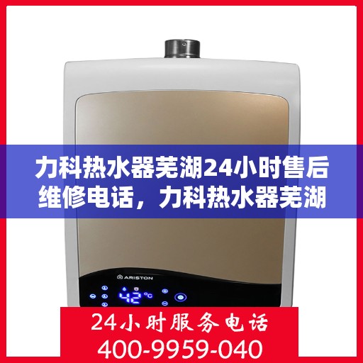 力科热水器芜湖24小时售后维修电话，力科热水器芜湖全天候售后维修热线公布