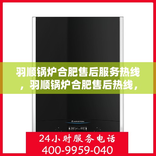 羽顺锅炉合肥售后服务热线，羽顺锅炉合肥售后热线，专业服务，贴心保障