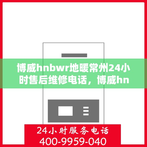 博威hnbwr地暖常州24小时售后维修电话，博威hnbwr地暖常州全天候售后维修服务热线