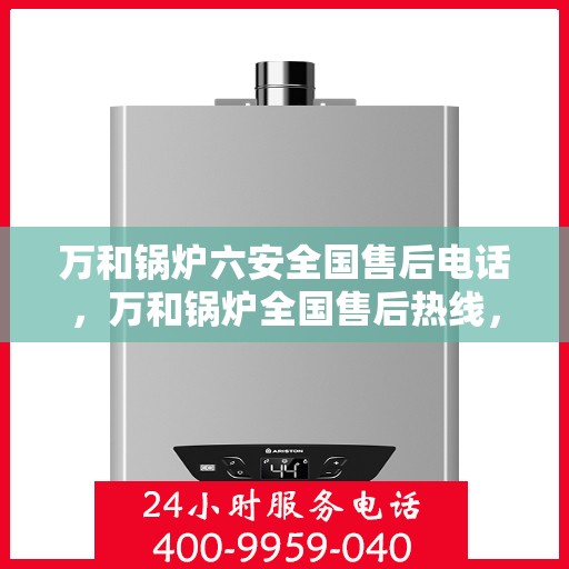 万和锅炉六安全国售后电话，万和锅炉全国售后热线，六重安全保护，专业服务触手可及