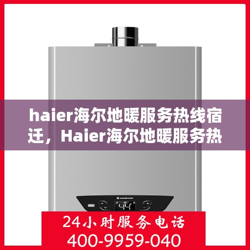 haier海尔地暖服务热线宿迁，Haier海尔地暖服务热线在宿迁，专业、高效的解决方案