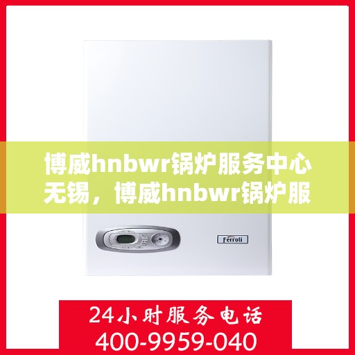 博威hnbwr锅炉服务中心无锡，博威hnbwr锅炉服务中心在无锡，专业维修与保养一站式解决方案