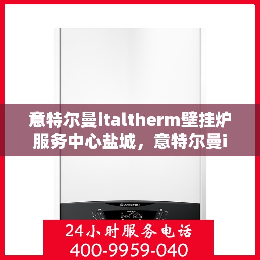 意特尔曼italtherm壁挂炉服务中心盐城，意特尔曼italtherm壁挂炉盐城服务中心，专业维修与保养一站式解决