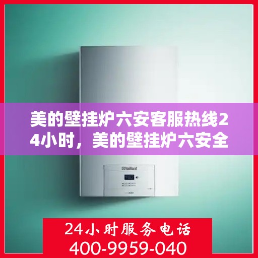 美的壁挂炉六安客服热线24小时，美的壁挂炉六安全天候客服热线，贴心服务随时在线