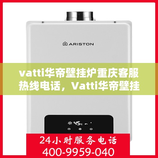 vatti华帝壁挂炉重庆客服热线电话，Vatti华帝壁挂炉重庆客服热线全攻略，专业解答，一站式服务！