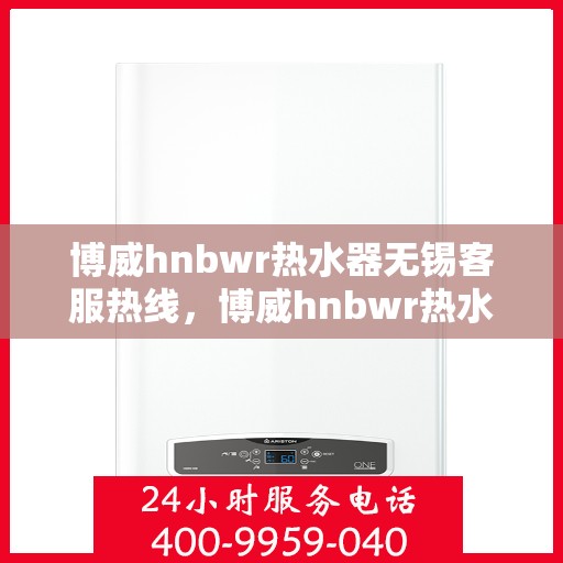 博威hnbwr热水器无锡客服热线，博威hnbwr热水器无锡客服热线，专业解答，贴心服务