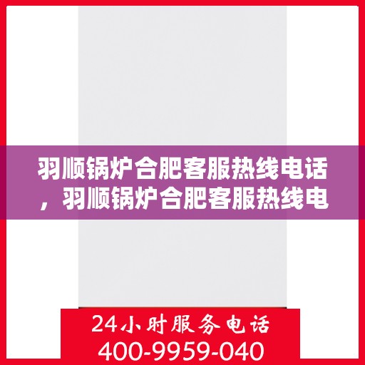 羽顺锅炉合肥客服热线电话，羽顺锅炉合肥客服热线电话一览，专业解答您的疑问！