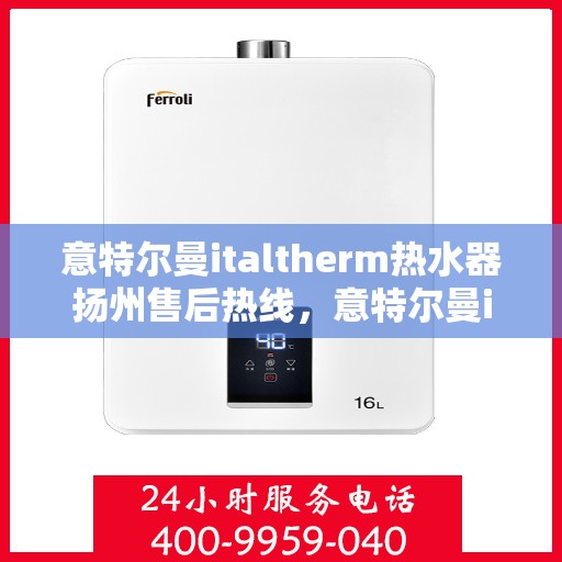 意特尔曼italtherm热水器扬州售后热线，意特尔曼italtherm热水器扬州售后服务热线，专业解决您的热水问题