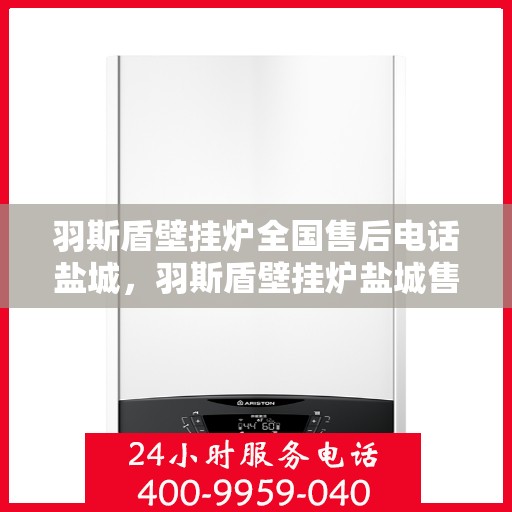 羽斯盾壁挂炉全国售后电话盐城，羽斯盾壁挂炉盐城售后电话及维修服务全攻略