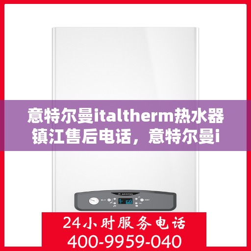 意特尔曼italtherm热水器镇江售后电话，意特尔曼italtherm热水器镇江售后服务中心联系电话及维修指南