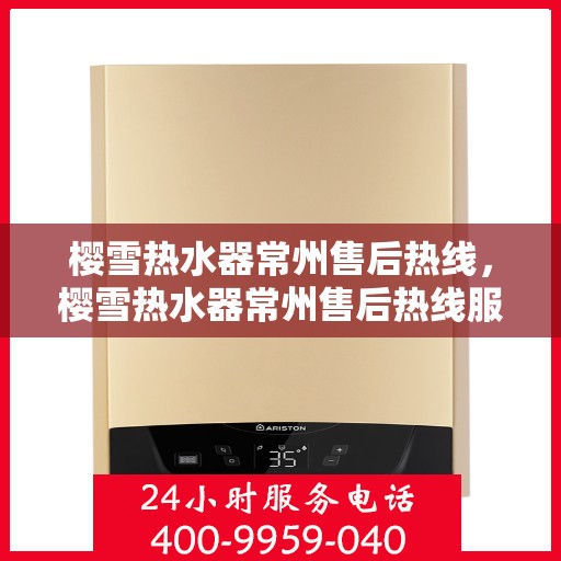 樱雪热水器常州售后热线，樱雪热水器常州售后热线服务专线，专业维修与咨询一站式解决方案