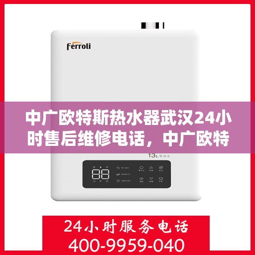 中广欧特斯热水器武汉24小时售后维修电话，中广欧特斯热水器武汉全天候售后维修服务热线公布