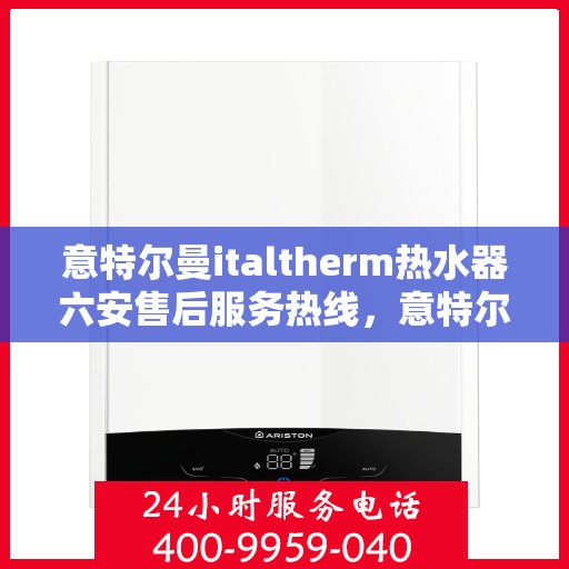 意特尔曼italtherm热水器六安售后服务热线，意特尔曼italtherm热水器六安售后热线，专业服务，温暖您的生活