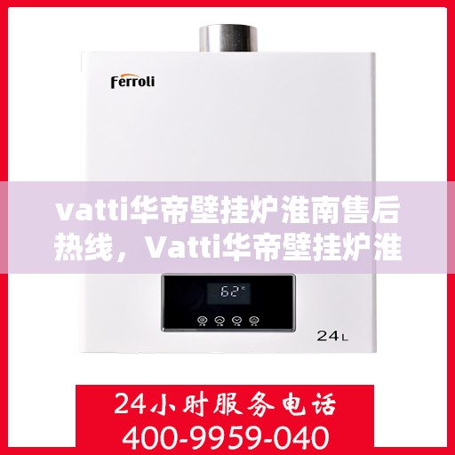 vatti华帝壁挂炉淮南售后热线，Vatti华帝壁挂炉淮南售后服务热线，专业解决您的壁挂炉问题