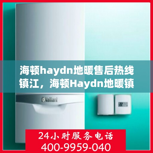 海顿haydn地暖售后热线镇江，海顿Haydn地暖镇江售后热线专业服务