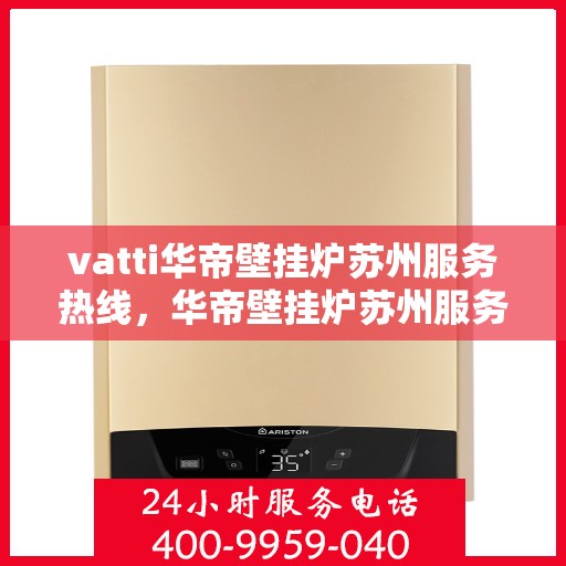 vatti华帝壁挂炉苏州服务热线，华帝壁挂炉苏州服务热线，专业维修与售后支持团队为您护航