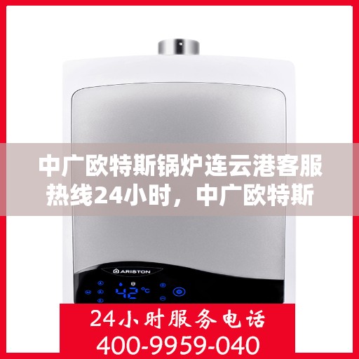 中广欧特斯锅炉连云港客服热线24小时，中广欧特斯锅炉连云港全天候客服热线，贴心服务不打烊