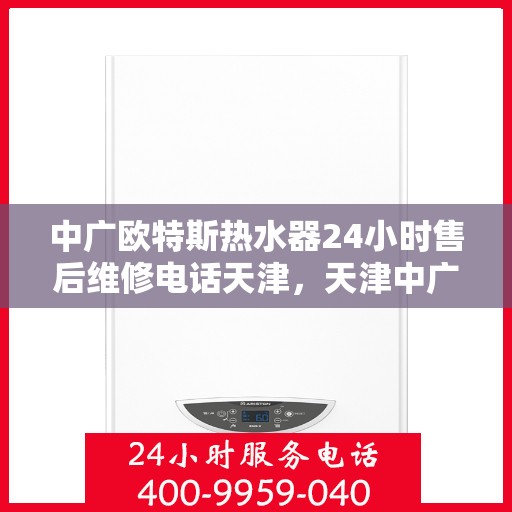 中广欧特斯热水器24小时售后维修电话天津，天津中广欧特斯热水器全天候售后维修服务热线