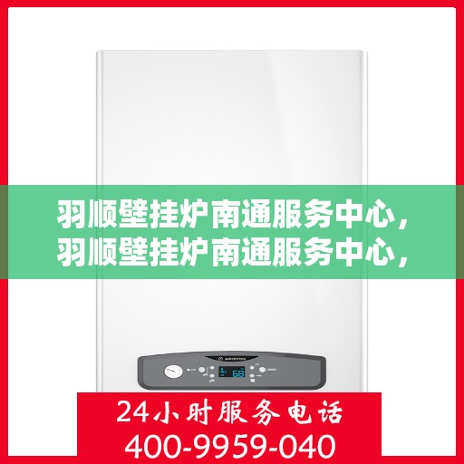 羽顺壁挂炉南通服务中心，羽顺壁挂炉南通服务中心，专业维修与优质服务并行