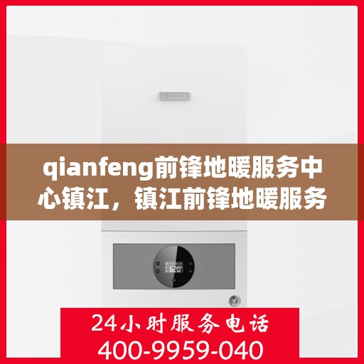 qianfeng前锋地暖服务中心镇江，镇江前锋地暖服务中心，专业品质，温暖您的生活