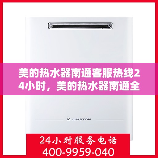 美的热水器南通客服热线24小时，美的热水器南通全天候客服热线，贴心服务随时在线