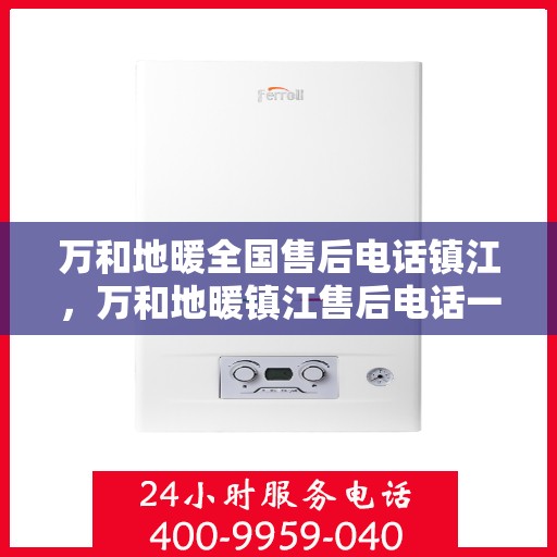 万和地暖全国售后电话镇江，万和地暖镇江售后电话一览，专业维修服务在身边