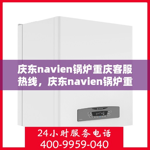 庆东navien锅炉重庆客服热线，庆东navien锅炉重庆客服热线，专业解答，贴心服务