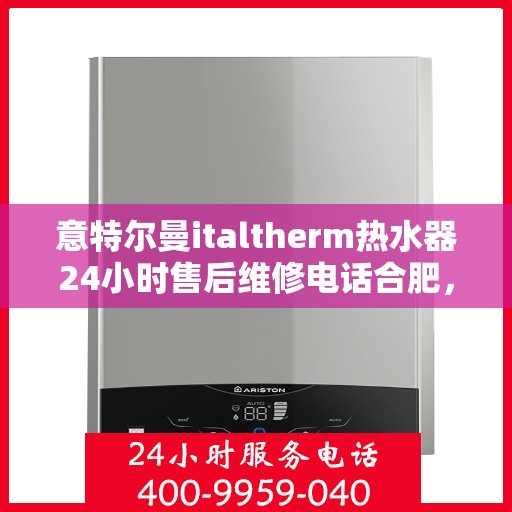 意特尔曼italtherm热水器24小时售后维修电话合肥，意特尔曼italtherm热水器合肥24小时售后维修服务热线