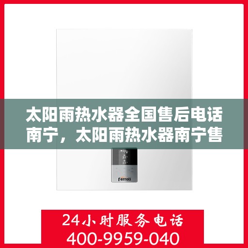太阳雨热水器全国售后电话南宁，太阳雨热水器南宁售后电话全解析，一站式服务，贴心关怀您的使用体验