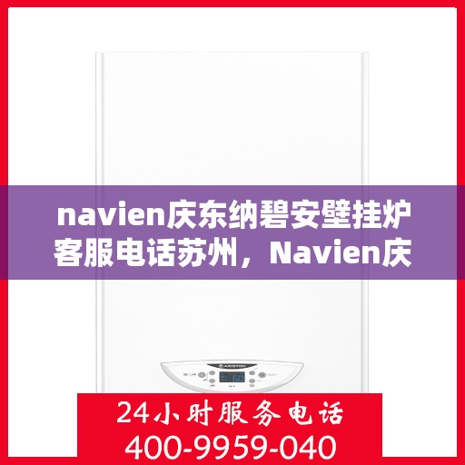 navien庆东纳碧安壁挂炉客服电话苏州，Navien庆东纳碧安壁挂炉苏州地区客服热线及售后支持指南