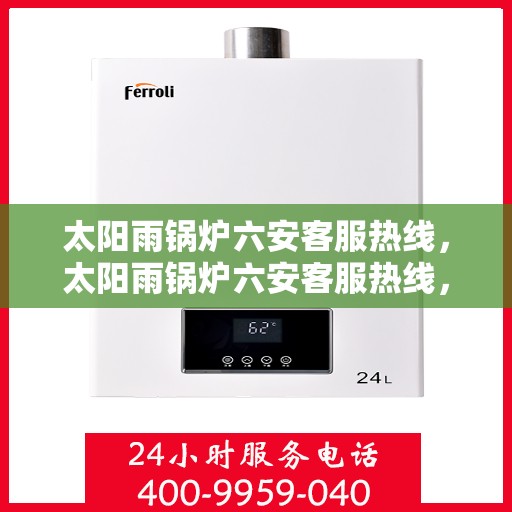 太阳雨锅炉六安客服热线，太阳雨锅炉六安客服热线，专业服务，为您解答一切疑问