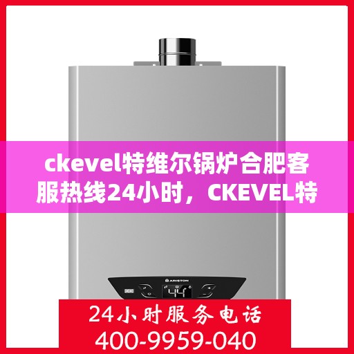ckevel特维尔锅炉合肥客服热线24小时，CKEVEL特维尔锅炉合肥全天候客服热线，贴心服务不打烊