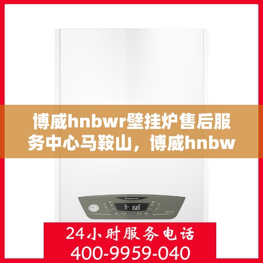 博威hnbwr壁挂炉售后服务中心马鞍山，博威hnbwr壁挂炉马鞍山售后服务中心，专业维修与贴心服务