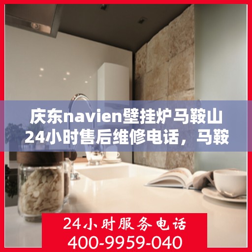 庆东navien壁挂炉马鞍山24小时售后维修电话，马鞍山庆东Navien壁挂炉全天候售后维修服务热线