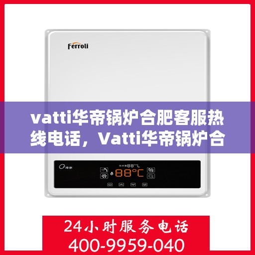 vatti华帝锅炉合肥客服热线电话，Vatti华帝锅炉合肥客服热线全攻略，解决您的一切疑问